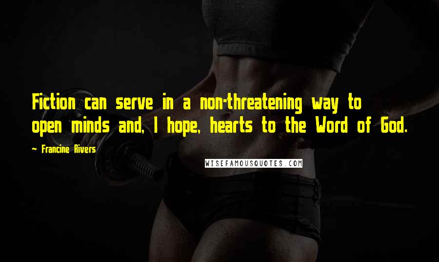 Francine Rivers Quotes: Fiction can serve in a non-threatening way to open minds and, I hope, hearts to the Word of God.