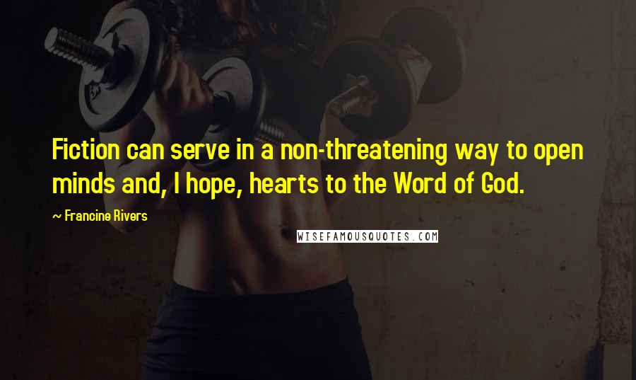 Francine Rivers Quotes: Fiction can serve in a non-threatening way to open minds and, I hope, hearts to the Word of God.