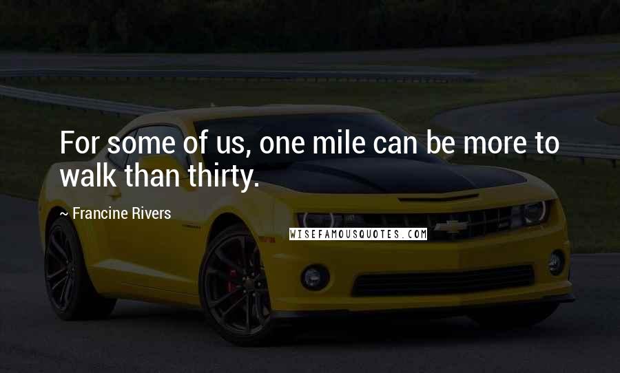 Francine Rivers Quotes: For some of us, one mile can be more to walk than thirty.