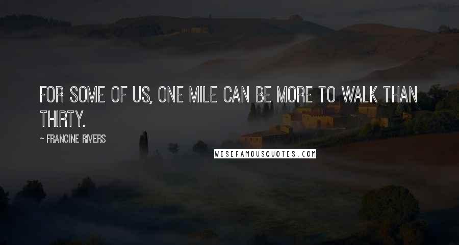 Francine Rivers Quotes: For some of us, one mile can be more to walk than thirty.