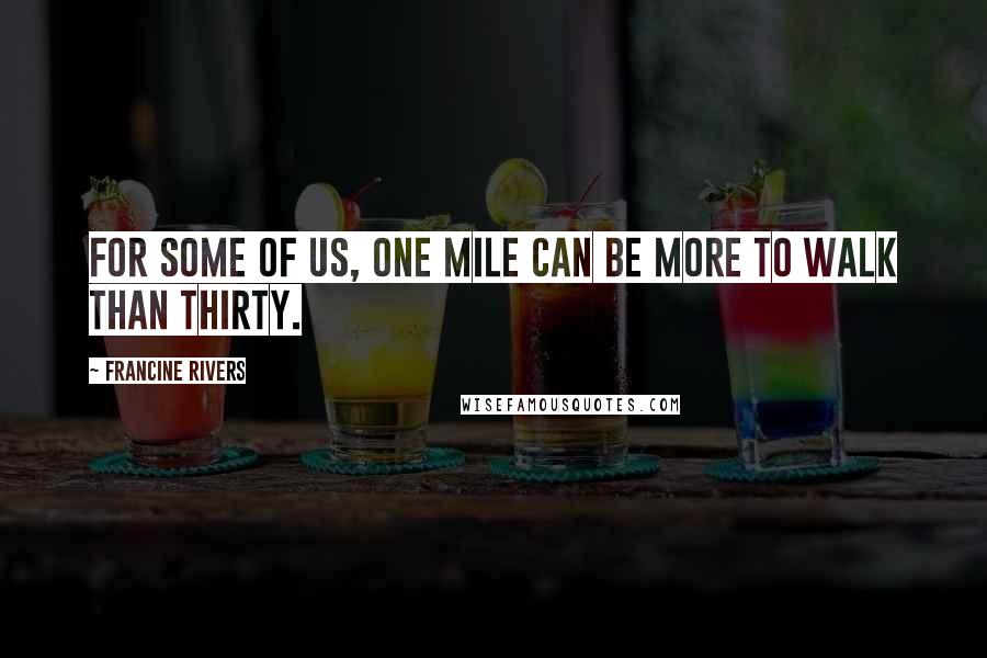 Francine Rivers Quotes: For some of us, one mile can be more to walk than thirty.