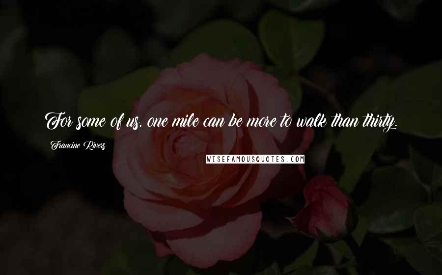 Francine Rivers Quotes: For some of us, one mile can be more to walk than thirty.