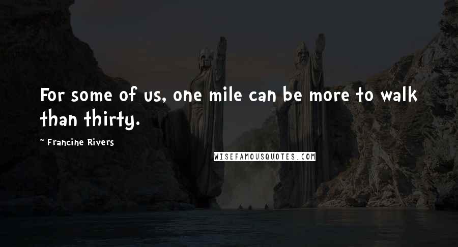 Francine Rivers Quotes: For some of us, one mile can be more to walk than thirty.