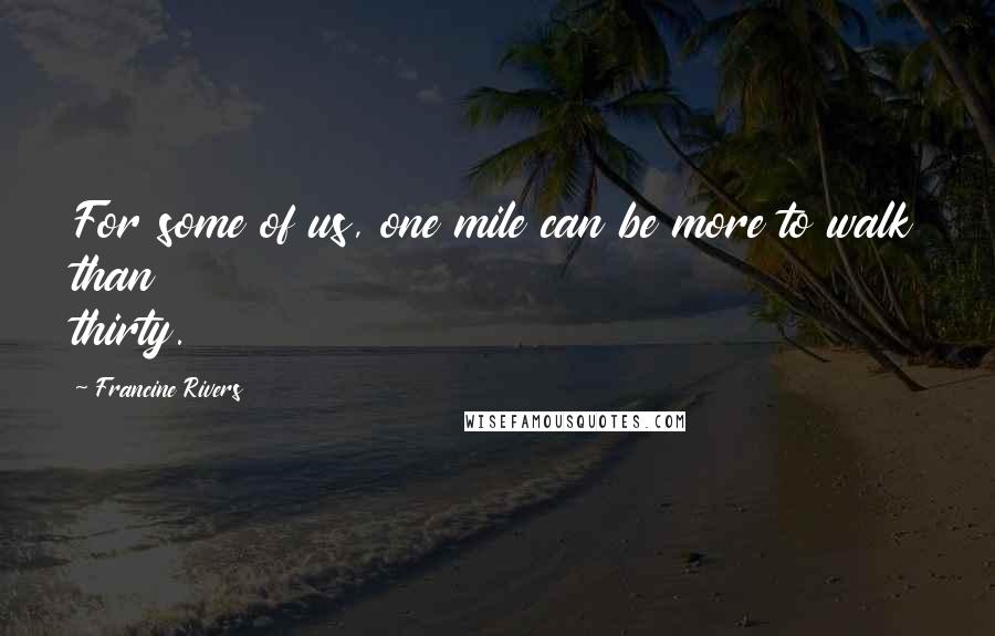 Francine Rivers Quotes: For some of us, one mile can be more to walk than thirty.