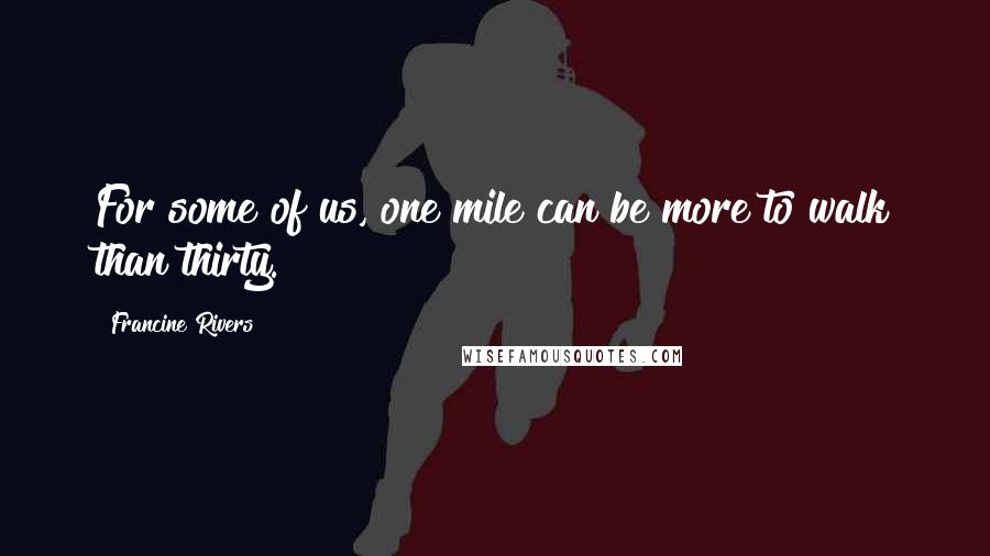 Francine Rivers Quotes: For some of us, one mile can be more to walk than thirty.