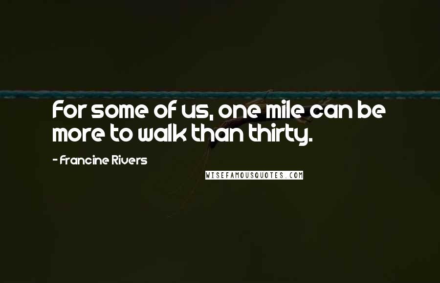 Francine Rivers Quotes: For some of us, one mile can be more to walk than thirty.