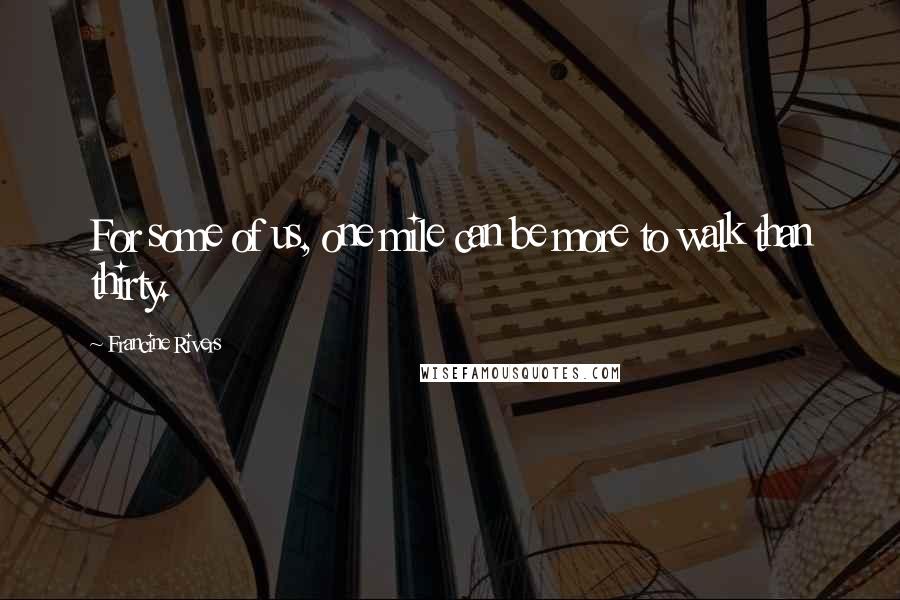 Francine Rivers Quotes: For some of us, one mile can be more to walk than thirty.