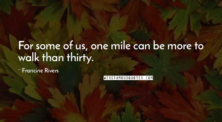 Francine Rivers Quotes: For some of us, one mile can be more to walk than thirty.