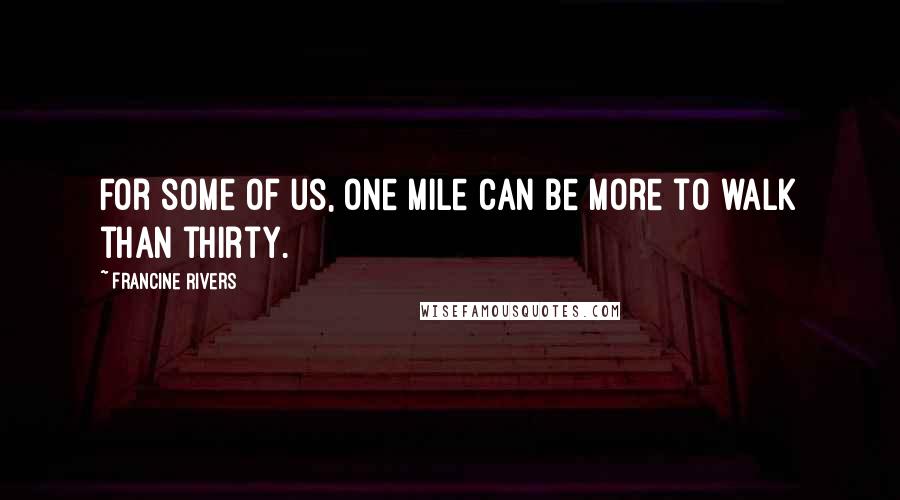 Francine Rivers Quotes: For some of us, one mile can be more to walk than thirty.