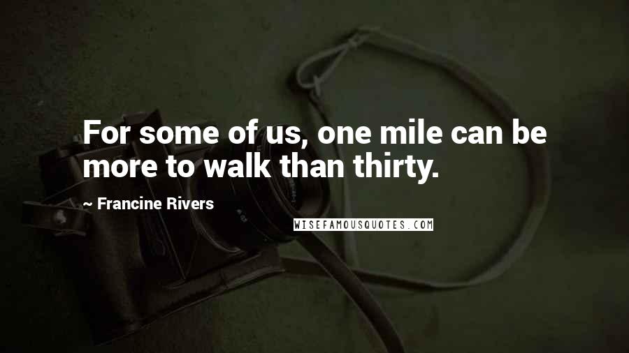 Francine Rivers Quotes: For some of us, one mile can be more to walk than thirty.