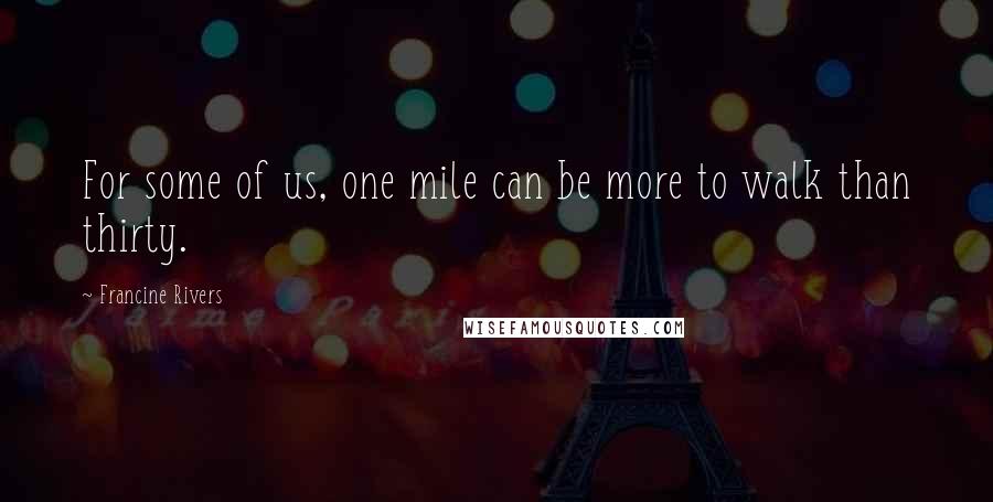 Francine Rivers Quotes: For some of us, one mile can be more to walk than thirty.