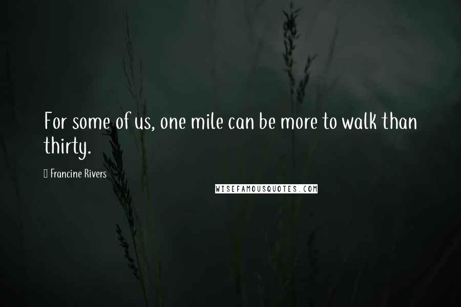 Francine Rivers Quotes: For some of us, one mile can be more to walk than thirty.