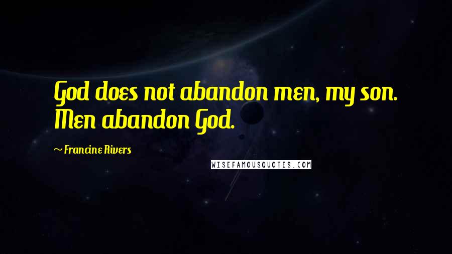 Francine Rivers Quotes: God does not abandon men, my son. Men abandon God.