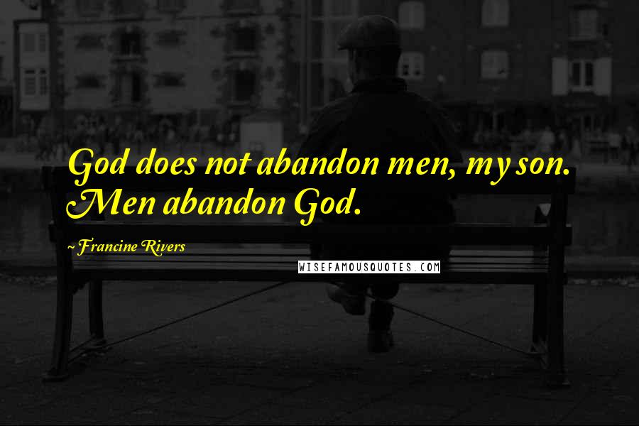 Francine Rivers Quotes: God does not abandon men, my son. Men abandon God.