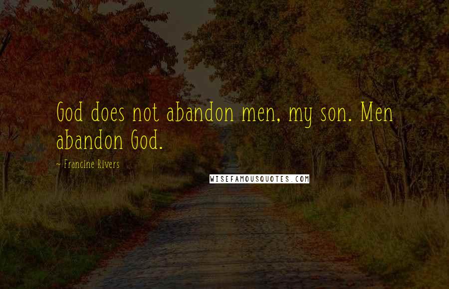 Francine Rivers Quotes: God does not abandon men, my son. Men abandon God.