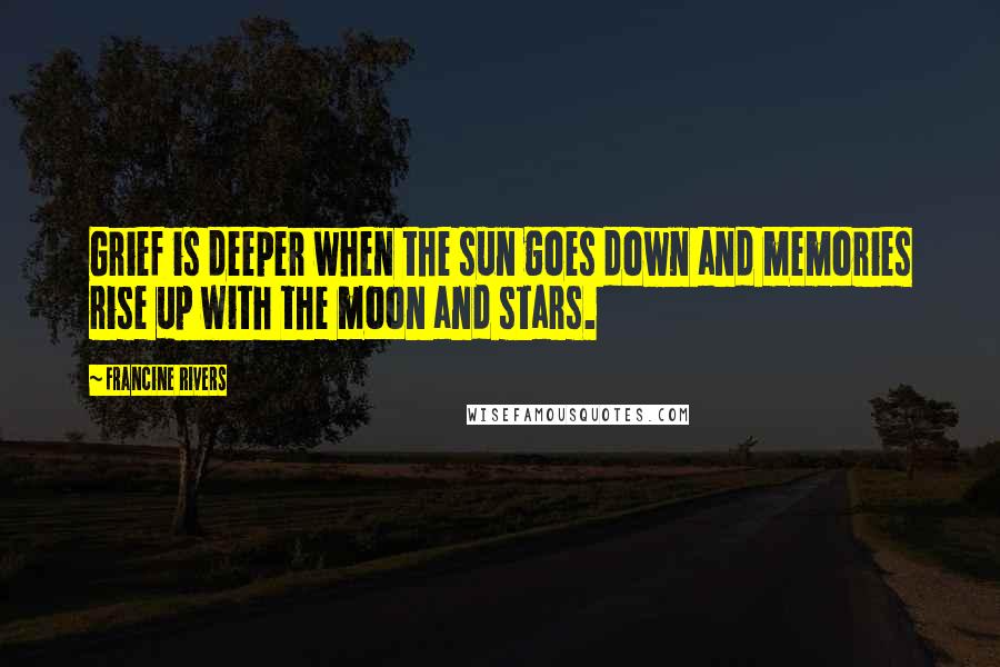 Francine Rivers Quotes: Grief is deeper when the sun goes down and memories rise up with the moon and stars.