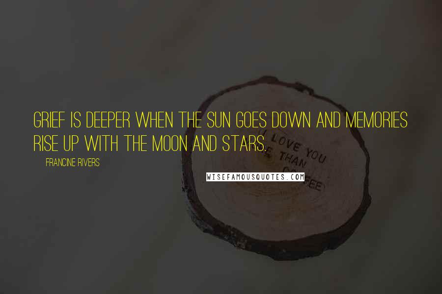 Francine Rivers Quotes: Grief is deeper when the sun goes down and memories rise up with the moon and stars.