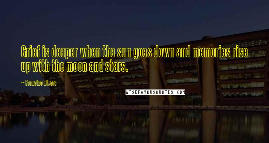 Francine Rivers Quotes: Grief is deeper when the sun goes down and memories rise up with the moon and stars.