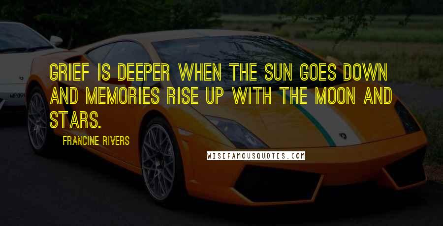 Francine Rivers Quotes: Grief is deeper when the sun goes down and memories rise up with the moon and stars.