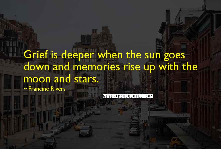 Francine Rivers Quotes: Grief is deeper when the sun goes down and memories rise up with the moon and stars.