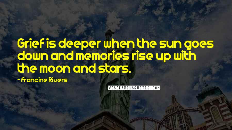 Francine Rivers Quotes: Grief is deeper when the sun goes down and memories rise up with the moon and stars.