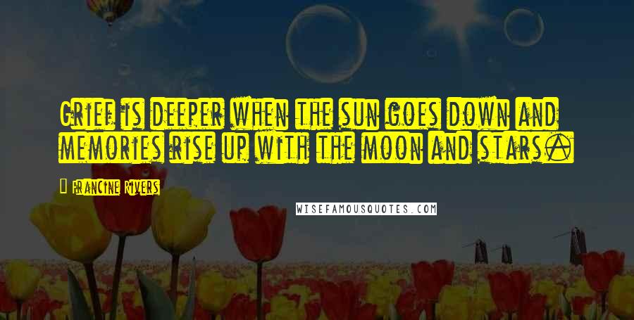 Francine Rivers Quotes: Grief is deeper when the sun goes down and memories rise up with the moon and stars.