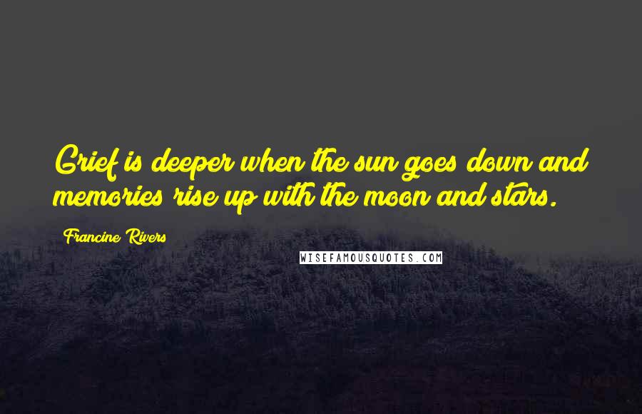 Francine Rivers Quotes: Grief is deeper when the sun goes down and memories rise up with the moon and stars.