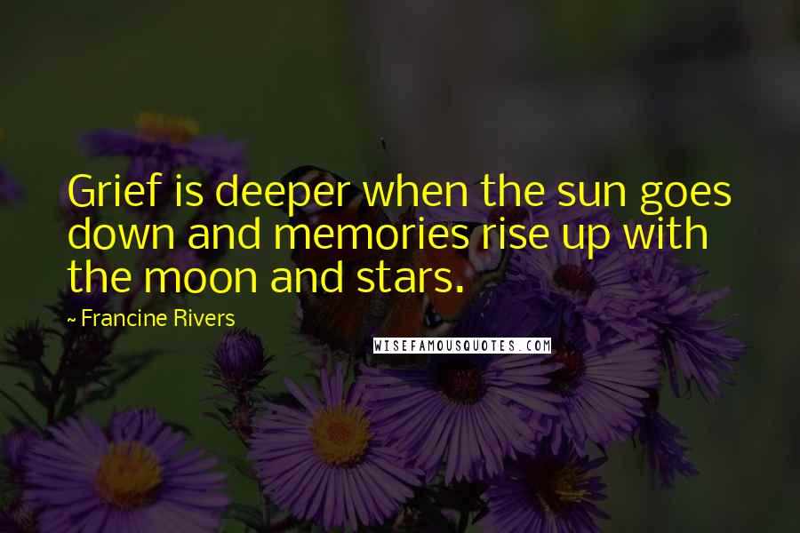 Francine Rivers Quotes: Grief is deeper when the sun goes down and memories rise up with the moon and stars.