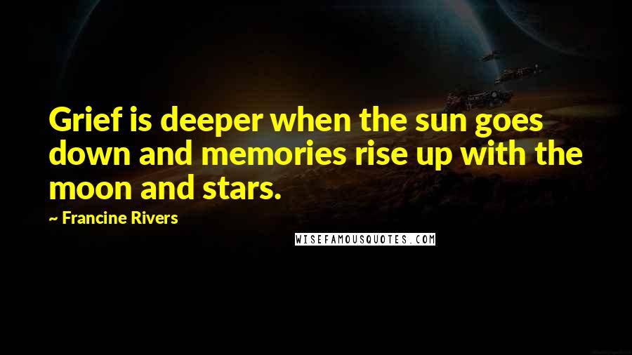Francine Rivers Quotes: Grief is deeper when the sun goes down and memories rise up with the moon and stars.