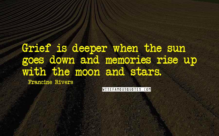 Francine Rivers Quotes: Grief is deeper when the sun goes down and memories rise up with the moon and stars.