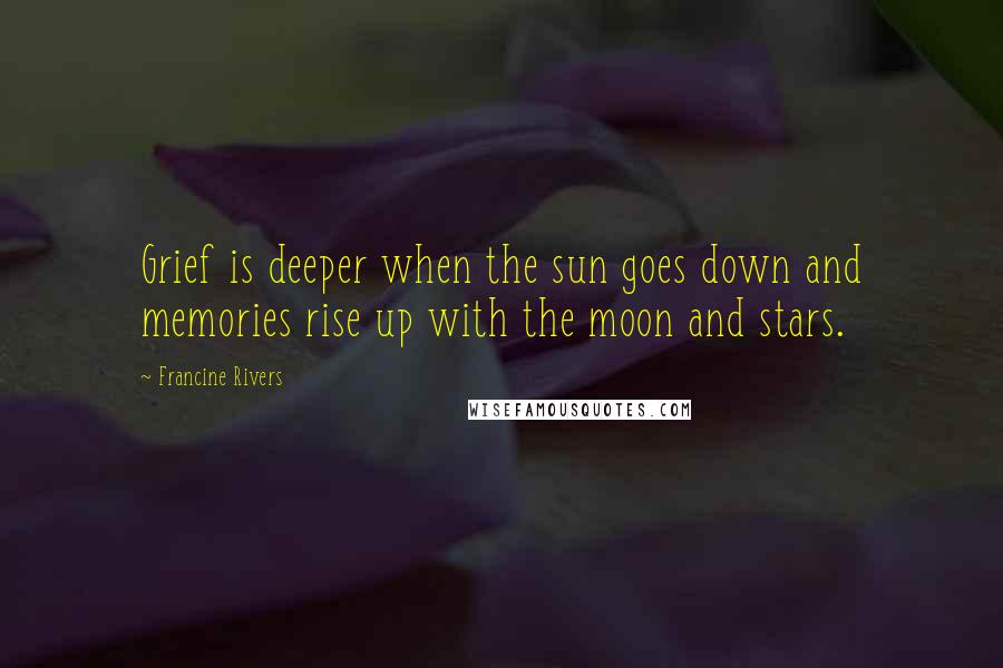 Francine Rivers Quotes: Grief is deeper when the sun goes down and memories rise up with the moon and stars.
