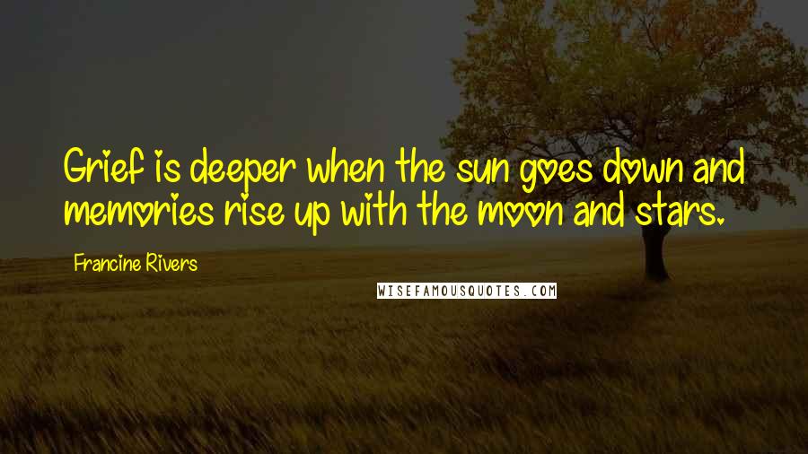 Francine Rivers Quotes: Grief is deeper when the sun goes down and memories rise up with the moon and stars.