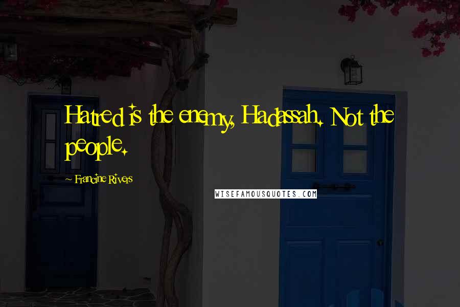 Francine Rivers Quotes: Hatred is the enemy, Hadassah. Not the people.