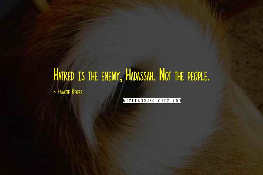 Francine Rivers Quotes: Hatred is the enemy, Hadassah. Not the people.