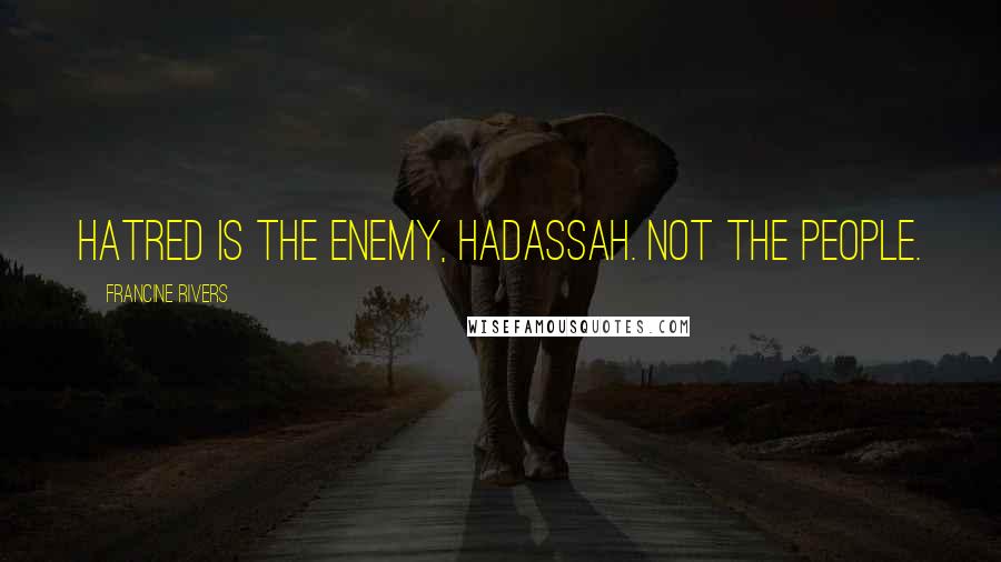 Francine Rivers Quotes: Hatred is the enemy, Hadassah. Not the people.