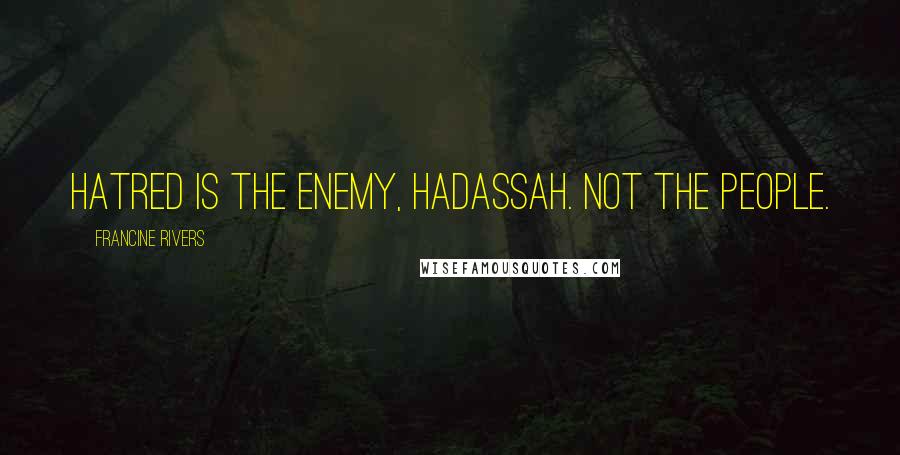 Francine Rivers Quotes: Hatred is the enemy, Hadassah. Not the people.