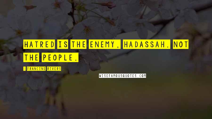 Francine Rivers Quotes: Hatred is the enemy, Hadassah. Not the people.