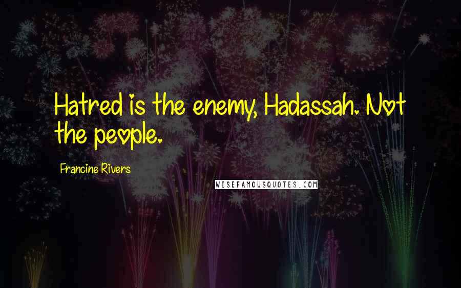 Francine Rivers Quotes: Hatred is the enemy, Hadassah. Not the people.