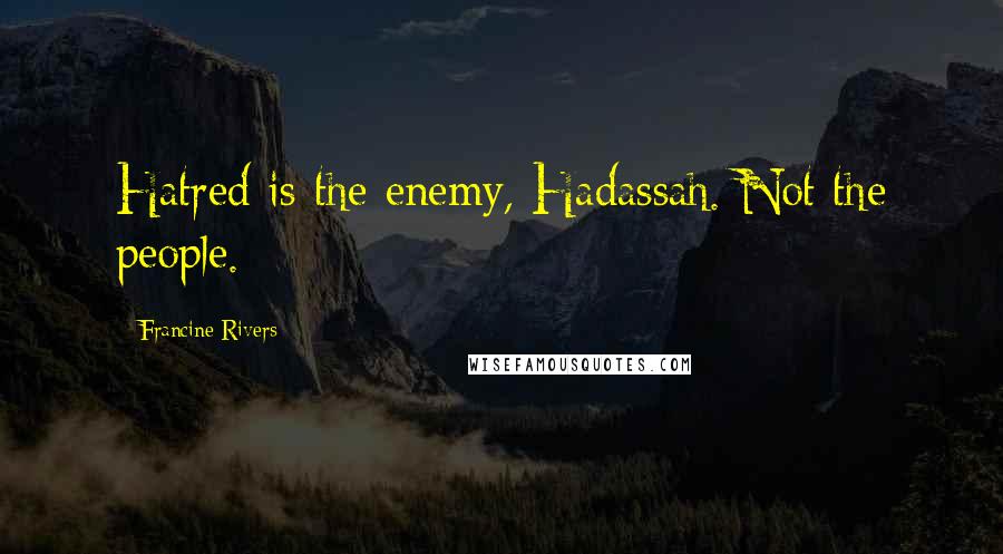 Francine Rivers Quotes: Hatred is the enemy, Hadassah. Not the people.