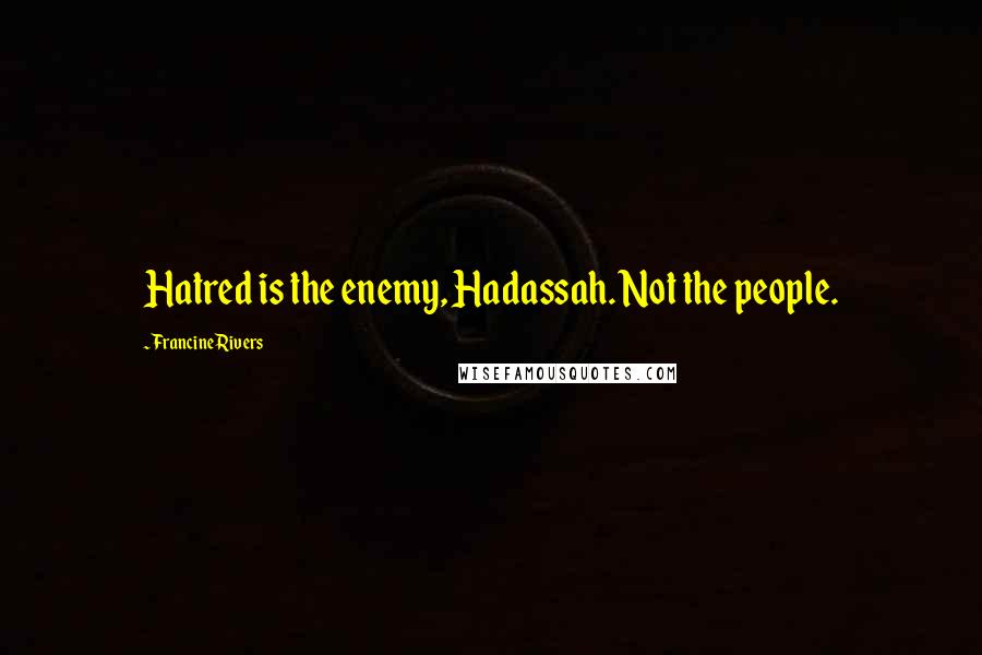 Francine Rivers Quotes: Hatred is the enemy, Hadassah. Not the people.