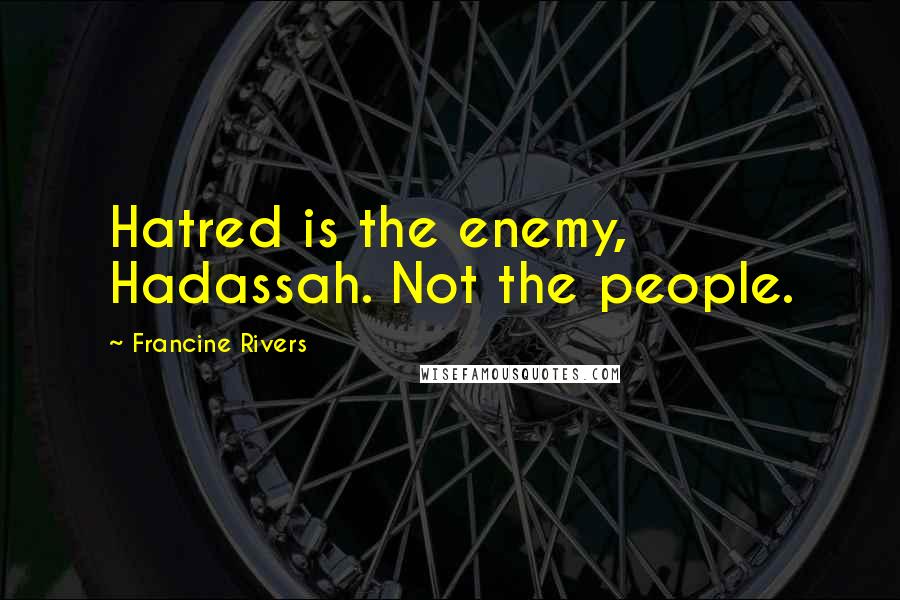Francine Rivers Quotes: Hatred is the enemy, Hadassah. Not the people.