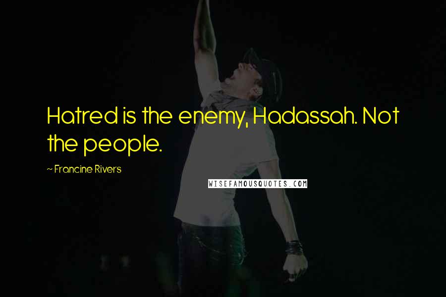 Francine Rivers Quotes: Hatred is the enemy, Hadassah. Not the people.