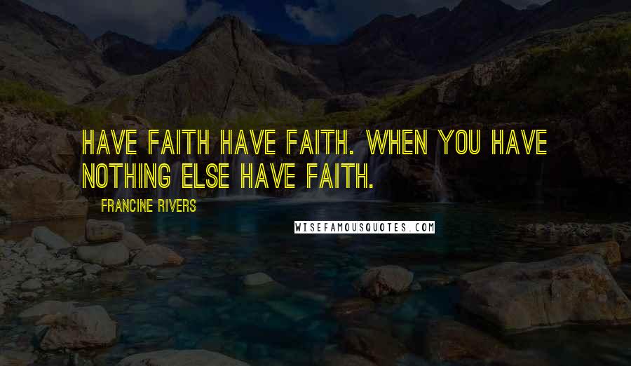 Francine Rivers Quotes: Have faith have faith. When you have nothing else have faith.