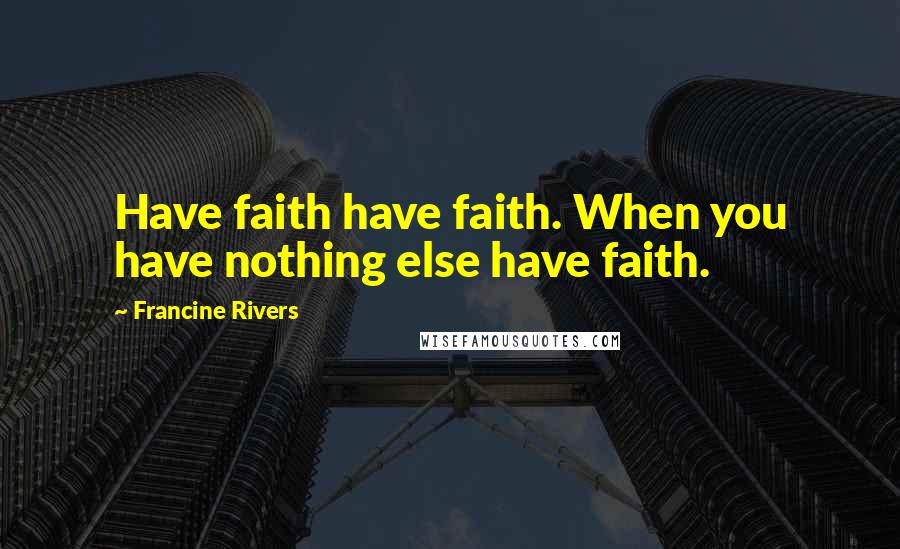 Francine Rivers Quotes: Have faith have faith. When you have nothing else have faith.