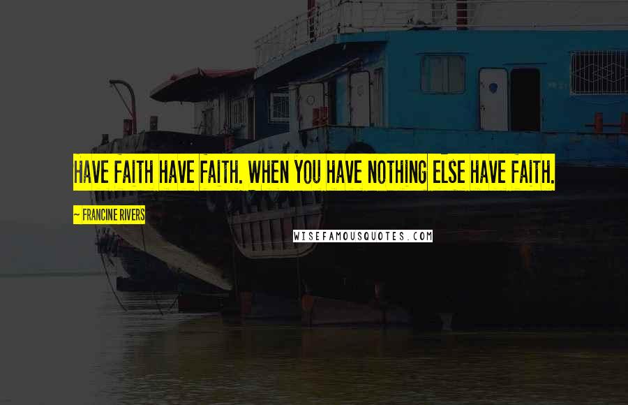 Francine Rivers Quotes: Have faith have faith. When you have nothing else have faith.