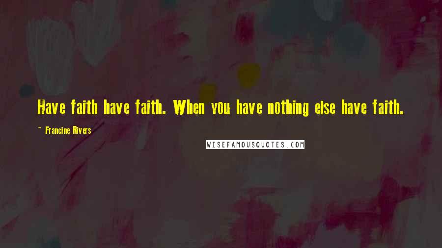 Francine Rivers Quotes: Have faith have faith. When you have nothing else have faith.