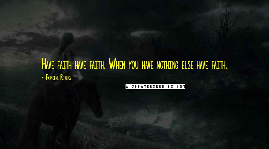 Francine Rivers Quotes: Have faith have faith. When you have nothing else have faith.