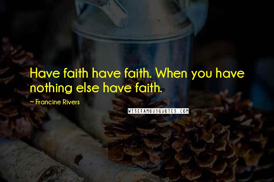 Francine Rivers Quotes: Have faith have faith. When you have nothing else have faith.