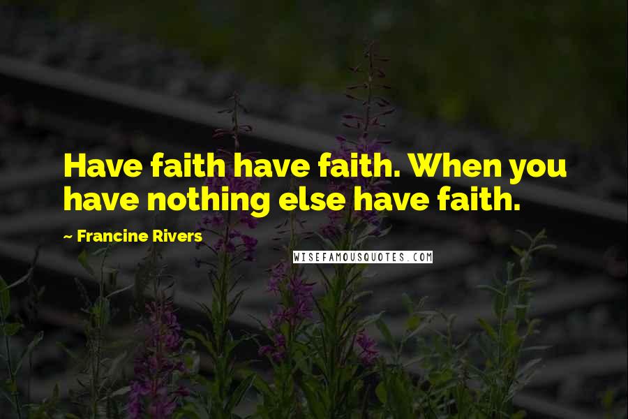 Francine Rivers Quotes: Have faith have faith. When you have nothing else have faith.