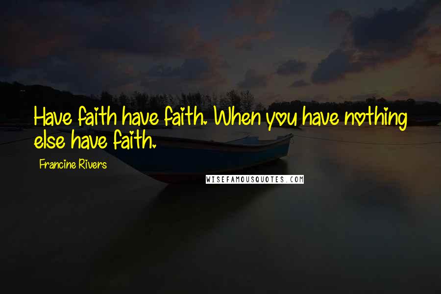 Francine Rivers Quotes: Have faith have faith. When you have nothing else have faith.